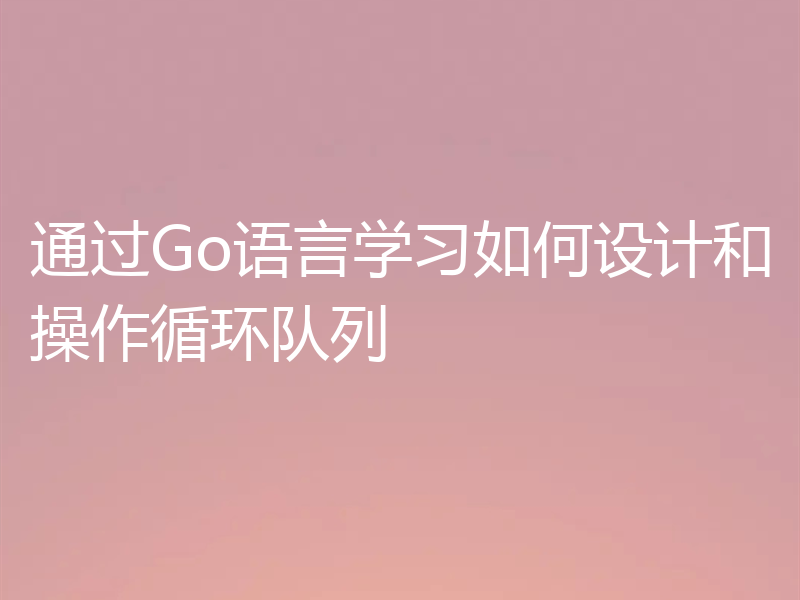 通过Go语言学习如何设计和操作循环队列