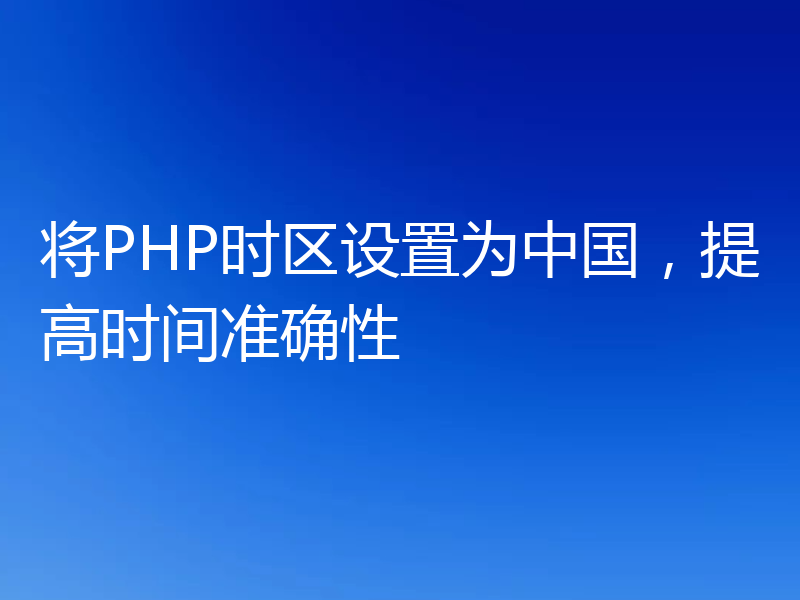 将PHP时区设置为中国，提高时间准确性