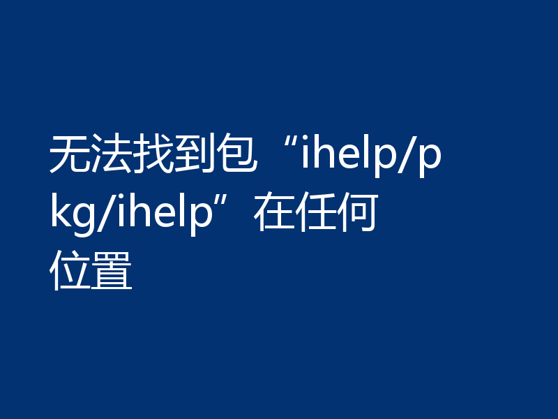 无法找到包“ihelp/pkg/ihelp”在任何位置