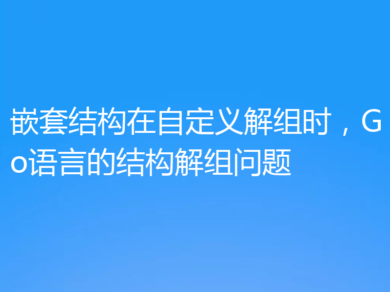 嵌套结构在自定义解组时，Go语言的结构解组问题