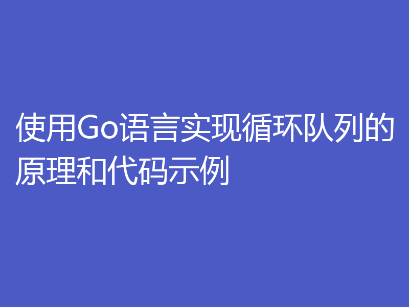 使用Go语言实现循环队列的原理和代码示例