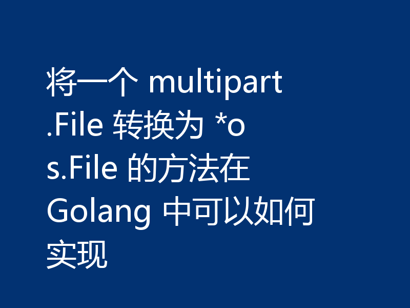 将一个 multipart.File 转换为 *os.File 的方法在 Golang 中可以如何实现