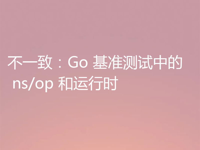 不一致：Go 基准测试中的 ns/op 和运行时
