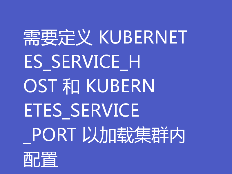 需要定义 KUBERNETES_SERVICE_HOST 和 KUBERNETES_SERVICE_PORT 以加载集群内配置