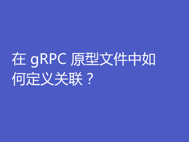 在 gRPC 原型文件中如何定义关联？