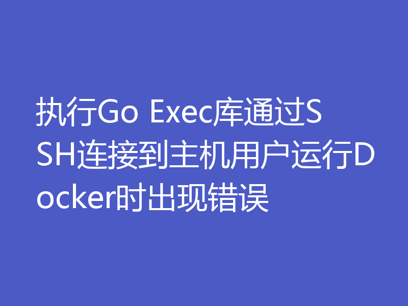 执行Go Exec库通过SSH连接到主机用户运行Docker时出现错误