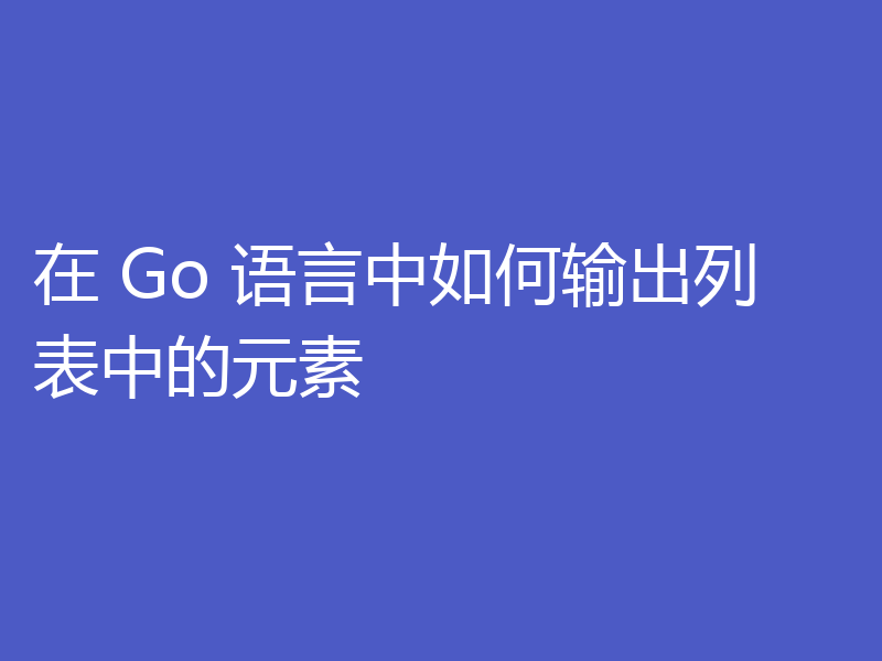 在 Go 语言中如何输出列表中的元素