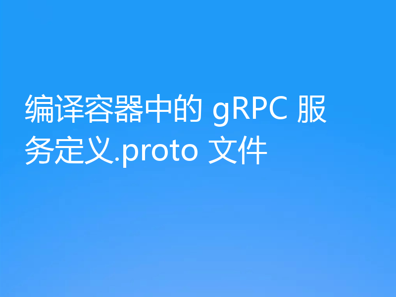 编译容器中的 gRPC 服务定义.proto 文件