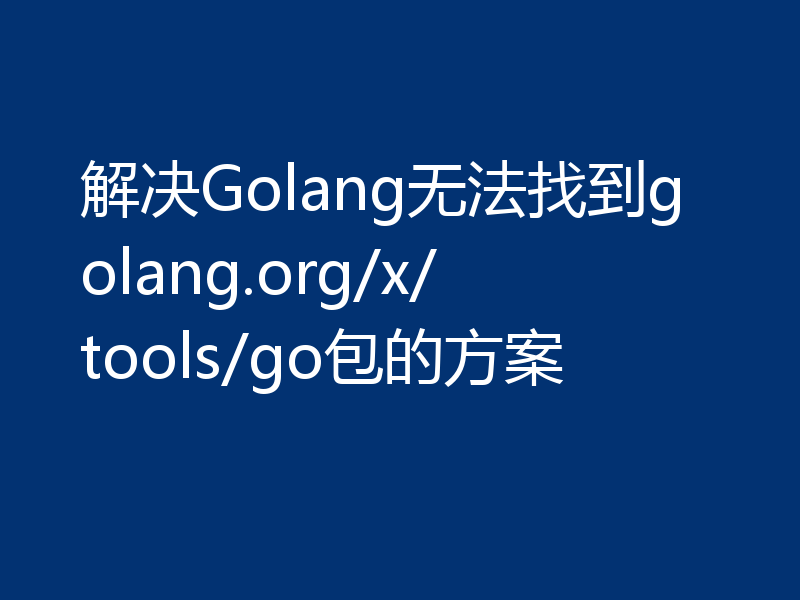 解决Golang无法找到golang.org/x/tools/go包的方案
