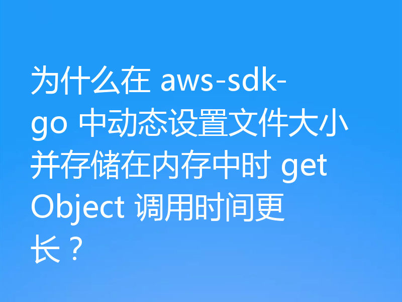 为什么在 aws-sdk-go 中动态设置文件大小并存储在内存中时 getObject 调用时间更长？