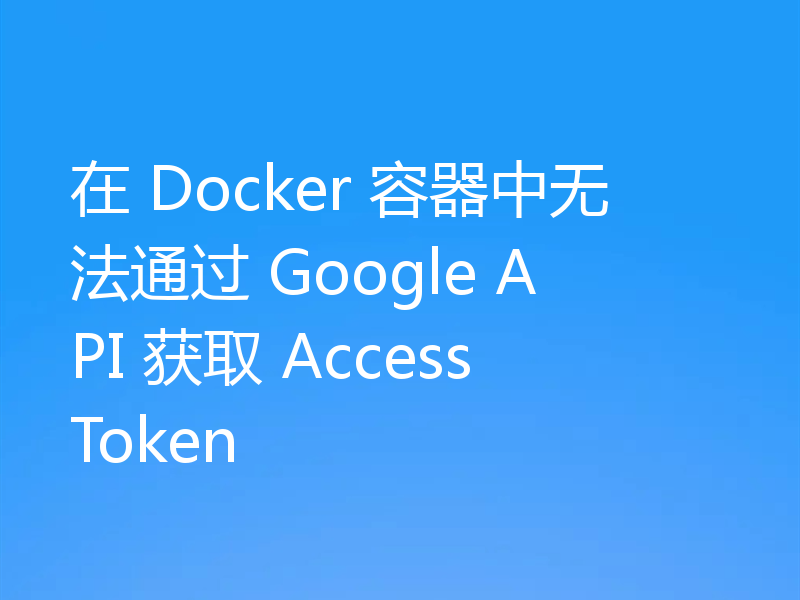 在 Docker 容器中无法通过 Google API 获取 AccessToken