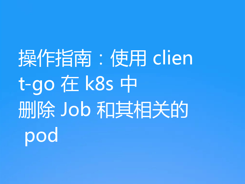 操作指南：使用 client-go 在 k8s 中删除 Job 和其相关的 pod