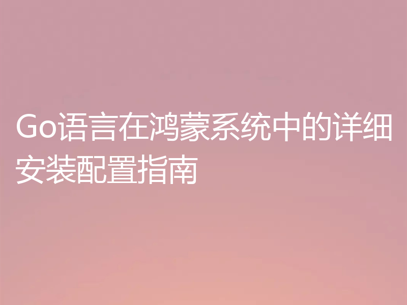 Go语言在鸿蒙系统中的详细安装配置指南