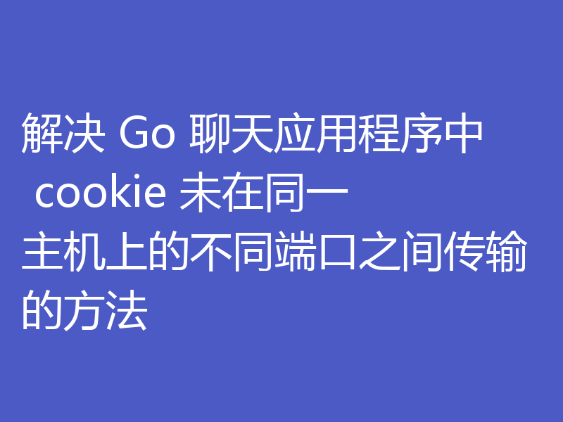 解决 Go 聊天应用程序中 cookie 未在同一主机上的不同端口之间传输的方法