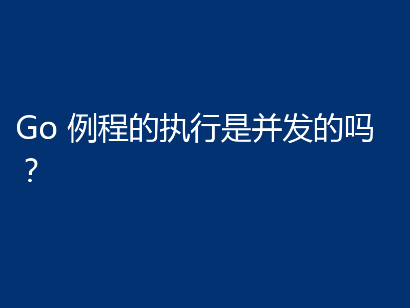 Go 例程的执行是并发的吗？