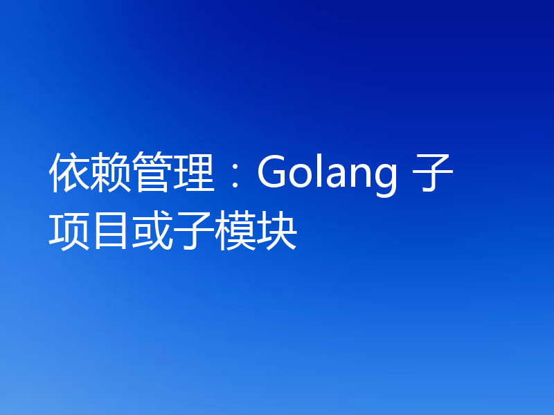 依赖管理：Golang 子项目或子模块