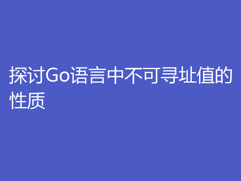 探讨Go语言中不可寻址值的性质