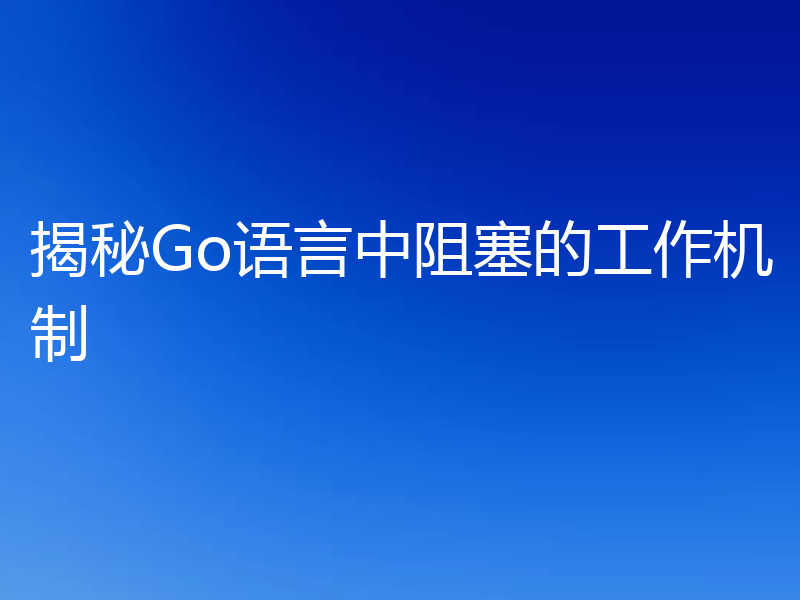 揭秘Go语言中阻塞的工作机制