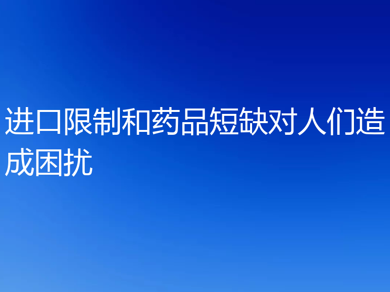 进口限制和药品短缺对人们造成困扰