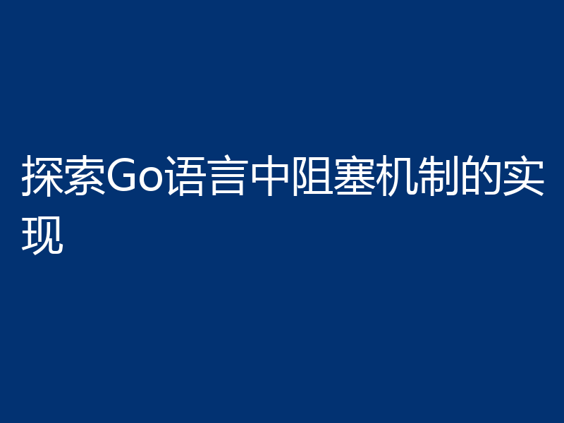探索Go语言中阻塞机制的实现