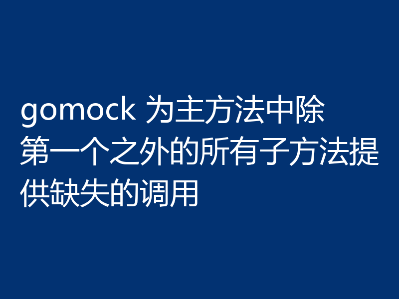 gomock 为主方法中除第一个之外的所有子方法提供缺失的调用