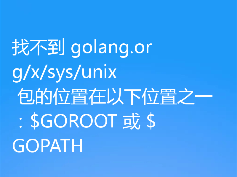 找不到 golang.org/x/sys/unix 包的位置在以下位置之一：$GOROOT 或 $GOPATH