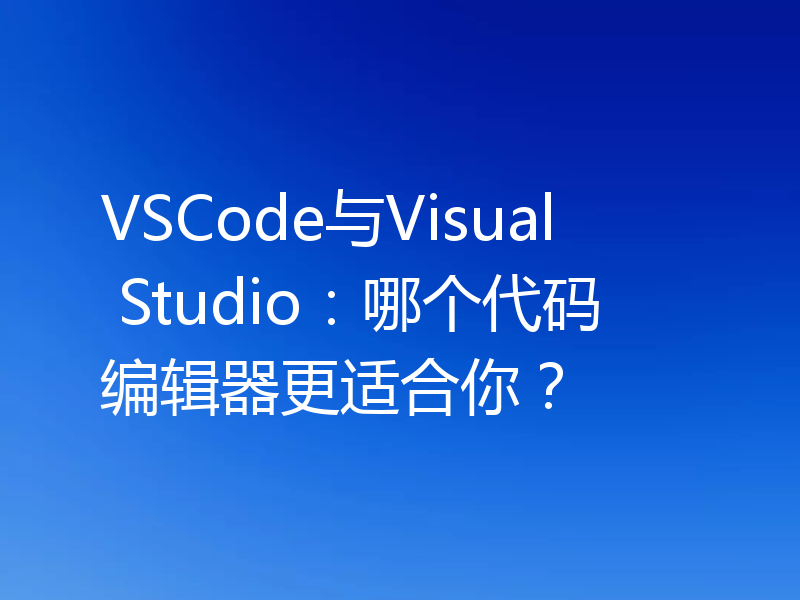 VSCode与Visual Studio：哪个代码编辑器更适合你？