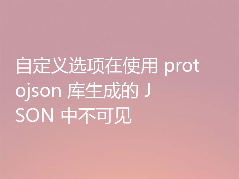 自定义选项在使用 protojson 库生成的 JSON 中不可见
