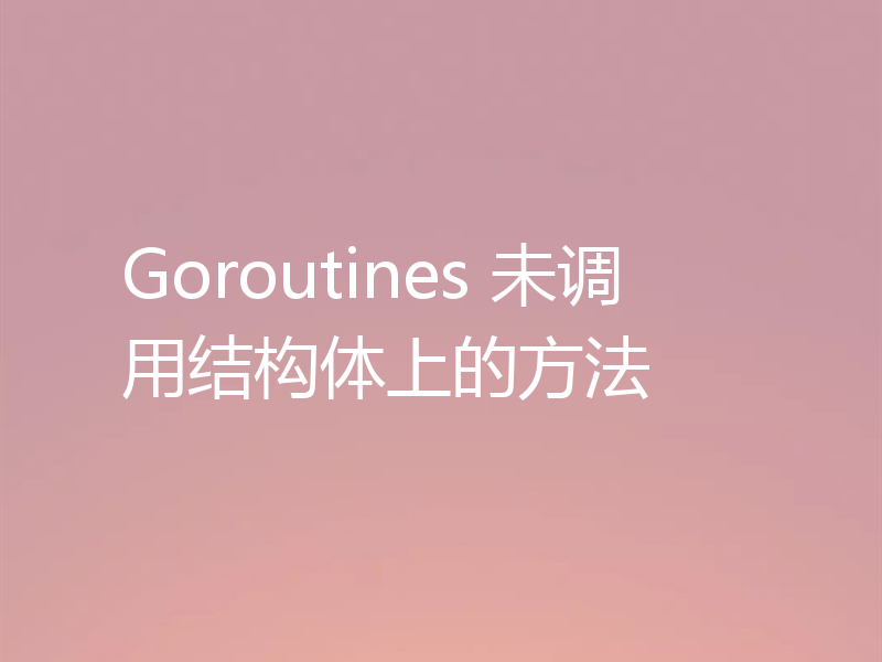 Goroutines 未调用结构体上的方法