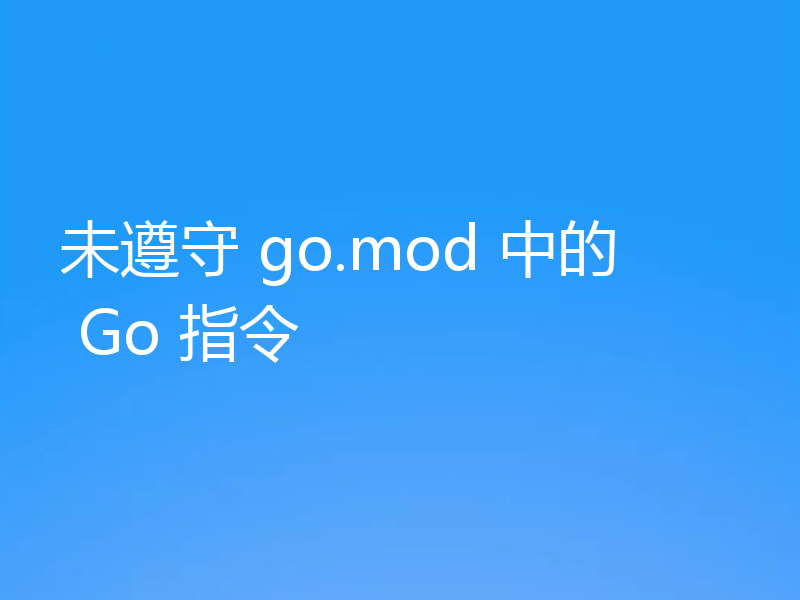 未遵守 go.mod 中的 Go 指令