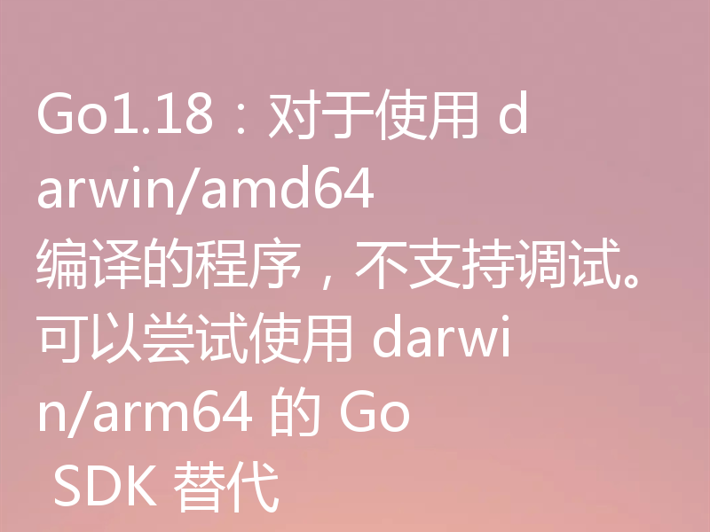 Go1.18：对于使用 darwin/amd64 编译的程序，不支持调试。可以尝试使用 darwin/arm64 的 Go SDK 替代