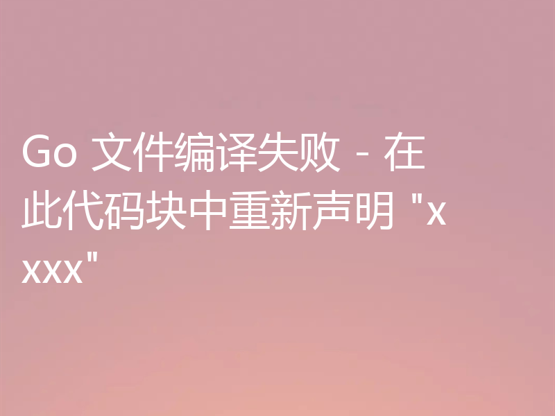 Go 文件编译失败 - 在此代码块中重新声明 