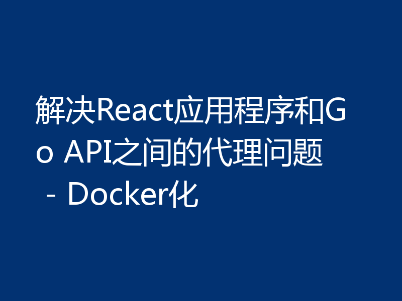 解决React应用程序和Go API之间的代理问题 - Docker化