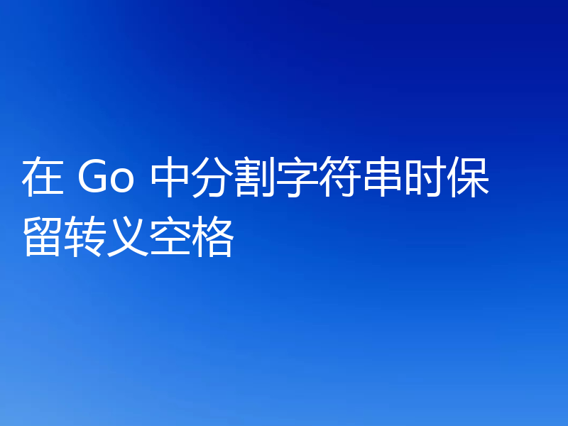 在 Go 中分割字符串时保留转义空格