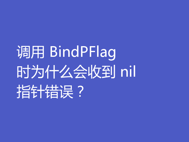 调用 BindPFlag 时为什么会收到 nil 指针错误？