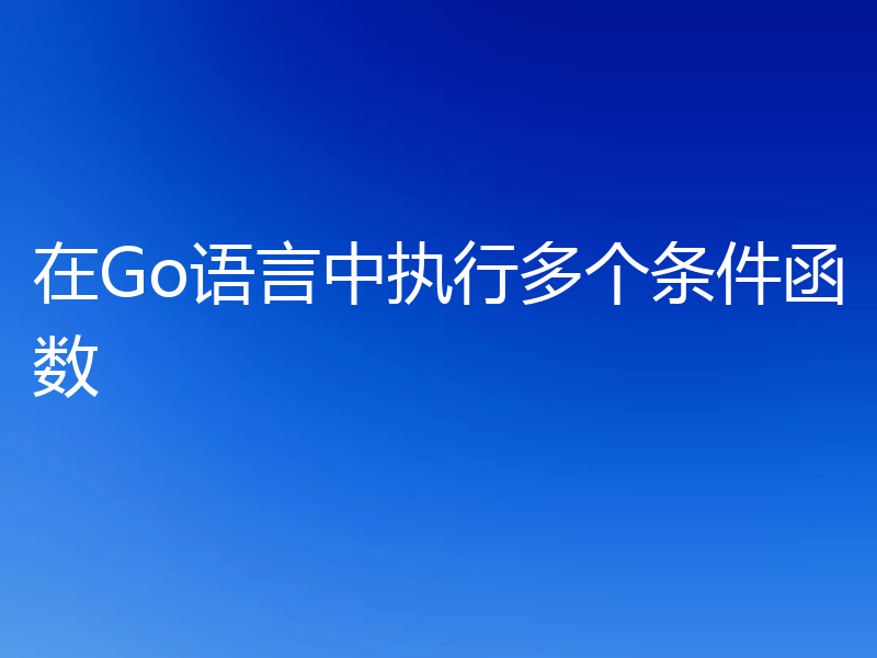 在Go语言中执行多个条件函数