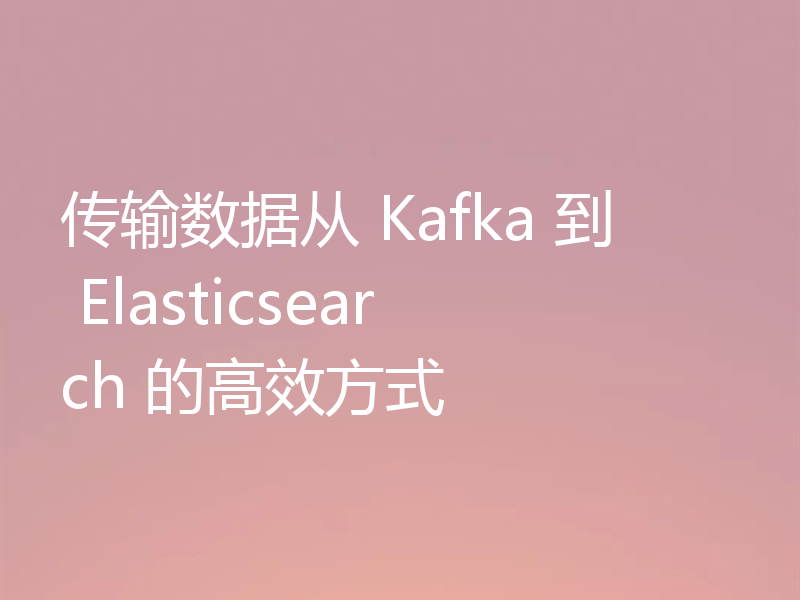 传输数据从 Kafka 到 Elasticsearch 的高效方式