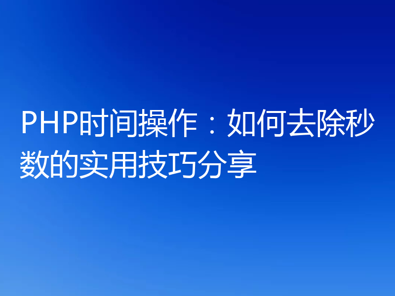 PHP时间操作：如何去除秒数的实用技巧分享