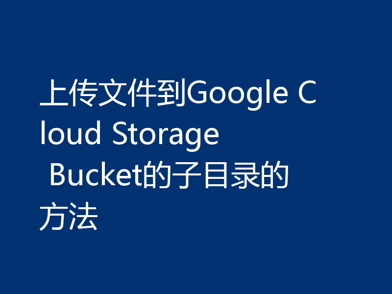 上传文件到Google Cloud Storage Bucket的子目录的方法