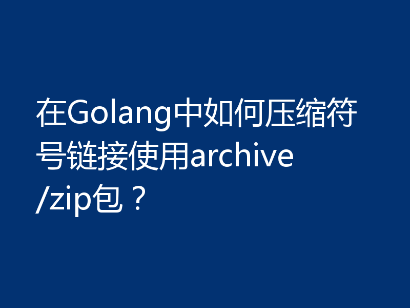 在Golang中如何压缩符号链接使用archive/zip包？