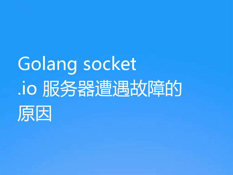 Golang socket.io 服务器遭遇故障的原因