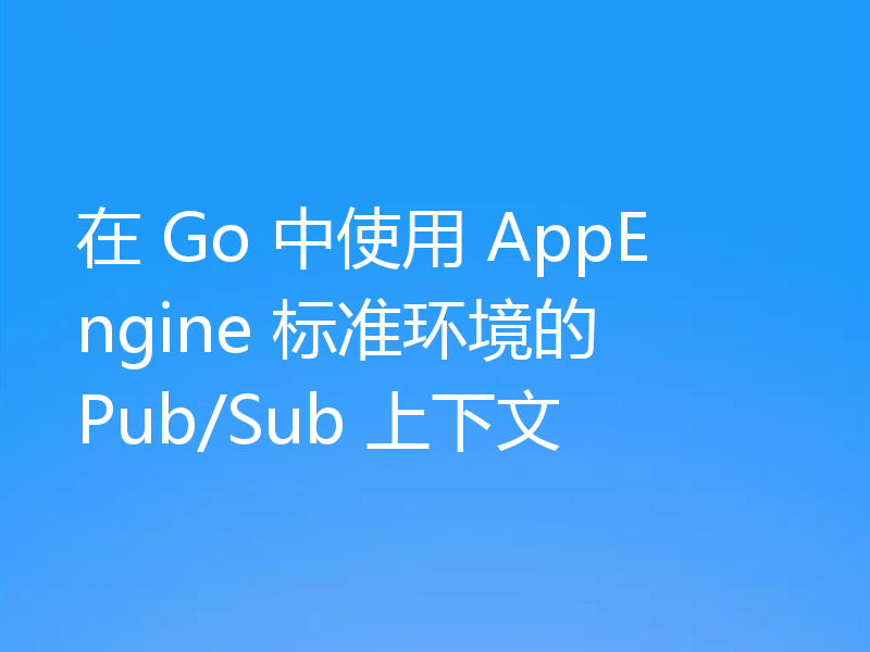 在 Go 中使用 AppEngine 标准环境的 Pub/Sub 上下文