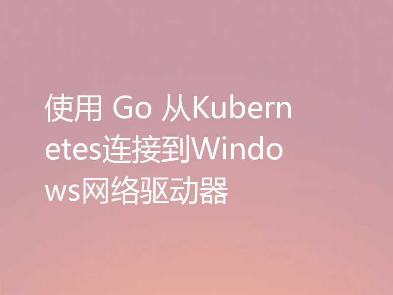 使用 Go 从Kubernetes连接到Windows网络驱动器