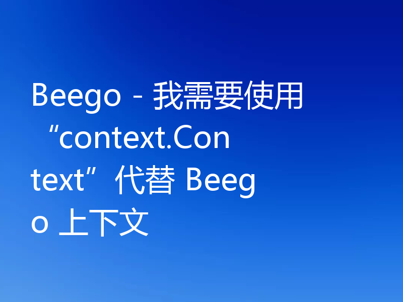 Beego - 我需要使用“context.Context”代替 Beego 上下文