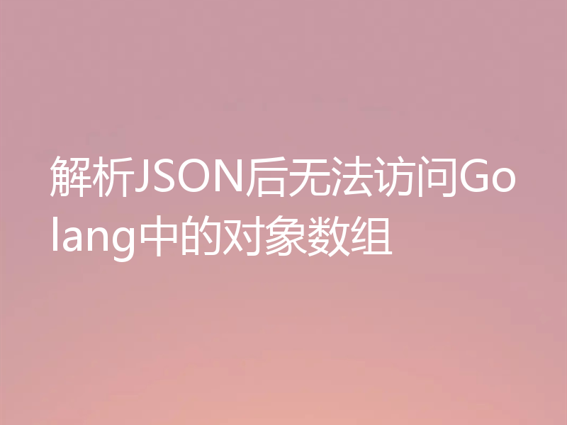 解析JSON后无法访问Golang中的对象数组