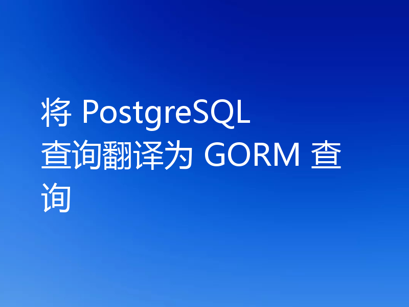 将 PostgreSQL 查询翻译为 GORM 查询