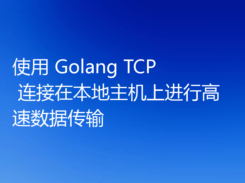 使用 Golang TCP 连接在本地主机上进行高速数据传输