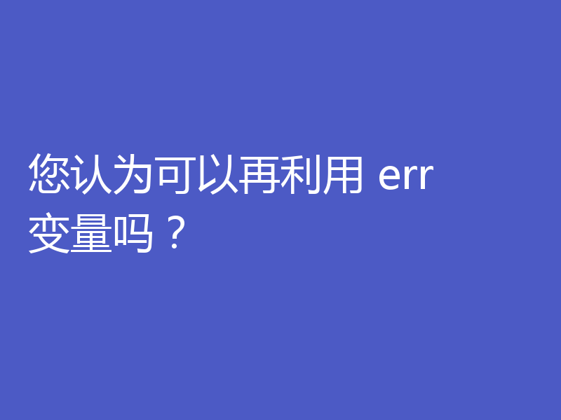 您认为可以再利用 err 变量吗？