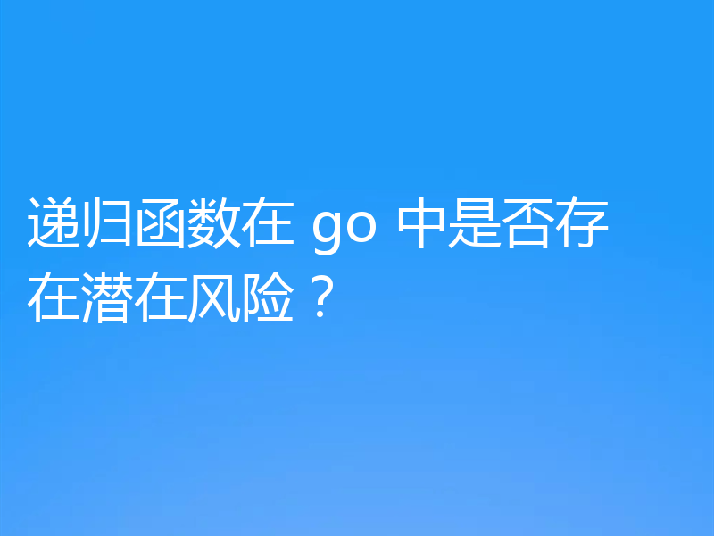 递归函数在 go 中是否存在潜在风险？