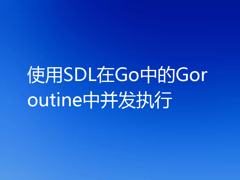 使用SDL在Go中的Goroutine中并发执行
